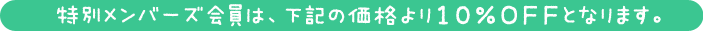 特別メンバーズ会員は、下記の価格より10％OFFとなります。
